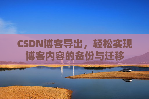 CSDN博客导出,轻松实现博客内容的备份与迁移 CSDN博客导出,轻松实现博客内容的备份与迁移
